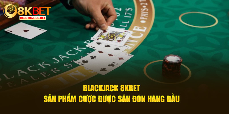 Blackjack 8kbet - Sản phẩm cược được săn đón hàng đầu